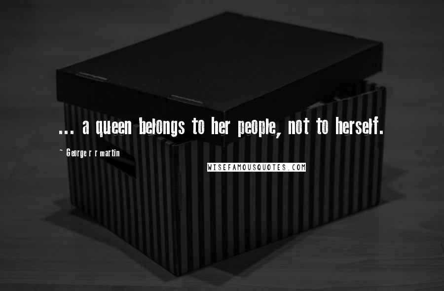 George R R Martin Quotes: ... a queen belongs to her people, not to herself.