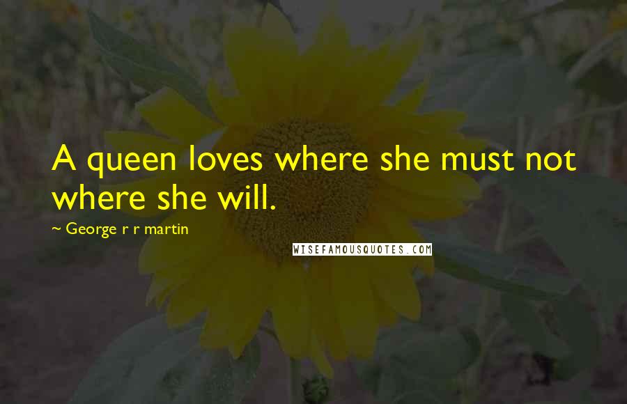 George R R Martin Quotes: A queen loves where she must not where she will.