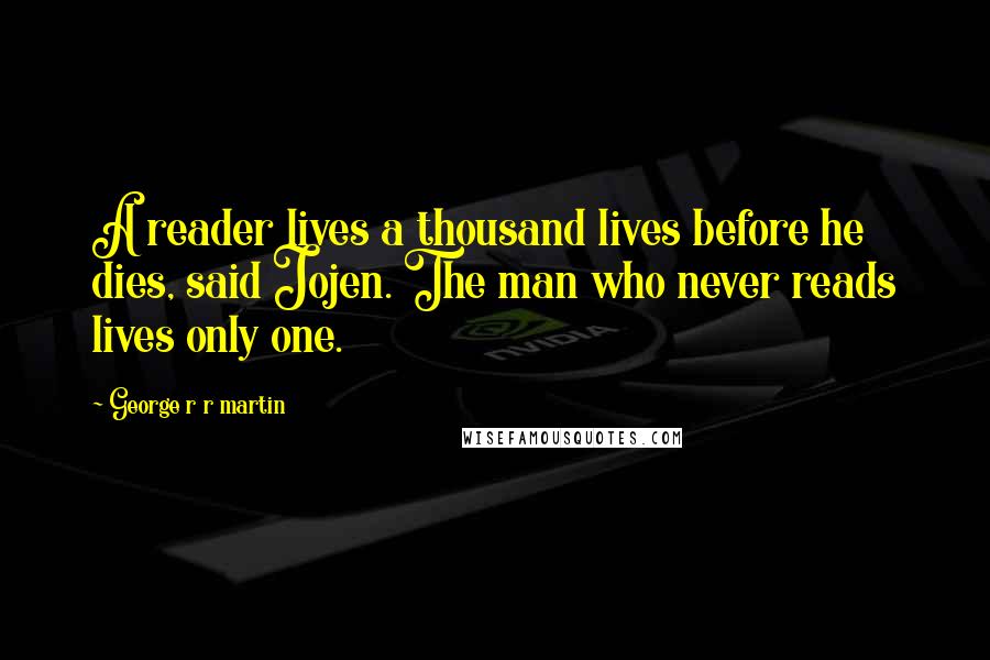 George R R Martin Quotes: A reader lives a thousand lives before he dies, said Jojen. The man who never reads lives only one.