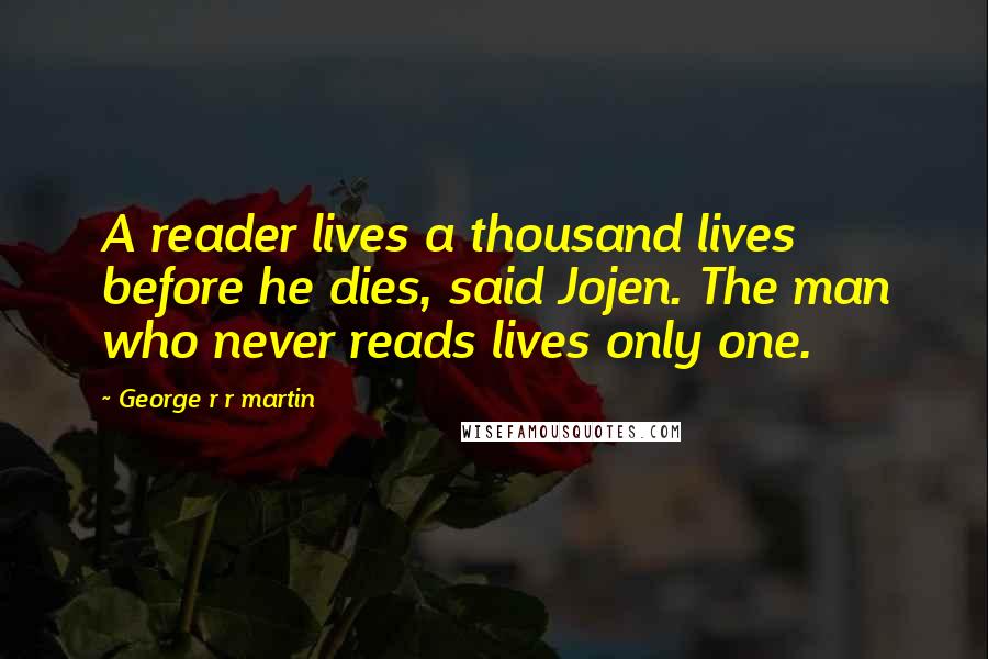 George R R Martin Quotes: A reader lives a thousand lives before he dies, said Jojen. The man who never reads lives only one.
