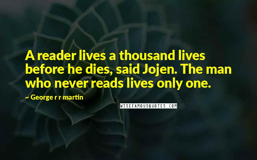 George R R Martin Quotes: A reader lives a thousand lives before he dies, said Jojen. The man who never reads lives only one.