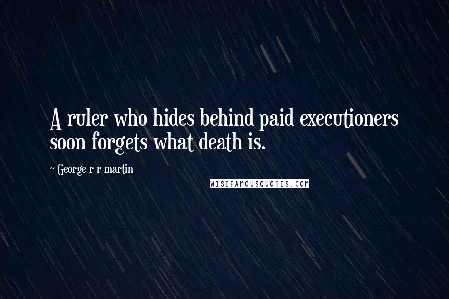 George R R Martin Quotes: A ruler who hides behind paid executioners soon forgets what death is.