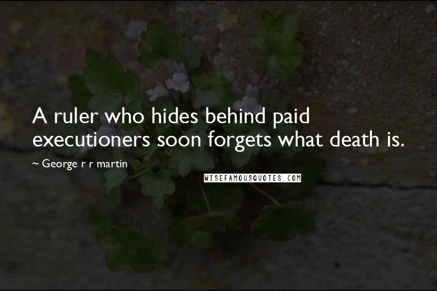 George R R Martin Quotes: A ruler who hides behind paid executioners soon forgets what death is.
