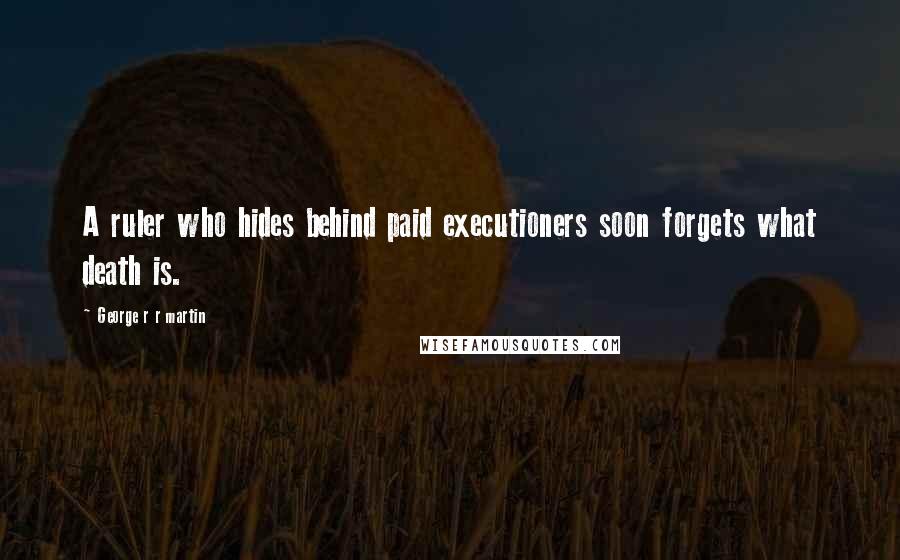 George R R Martin Quotes: A ruler who hides behind paid executioners soon forgets what death is.