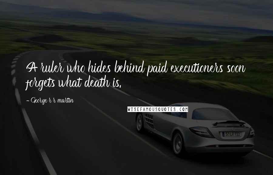 George R R Martin Quotes: A ruler who hides behind paid executioners soon forgets what death is.