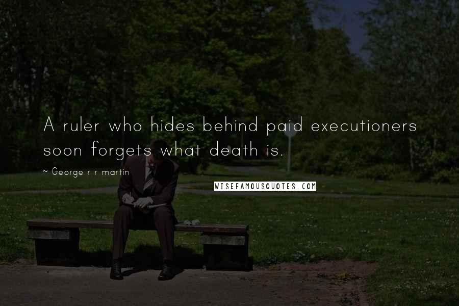 George R R Martin Quotes: A ruler who hides behind paid executioners soon forgets what death is.