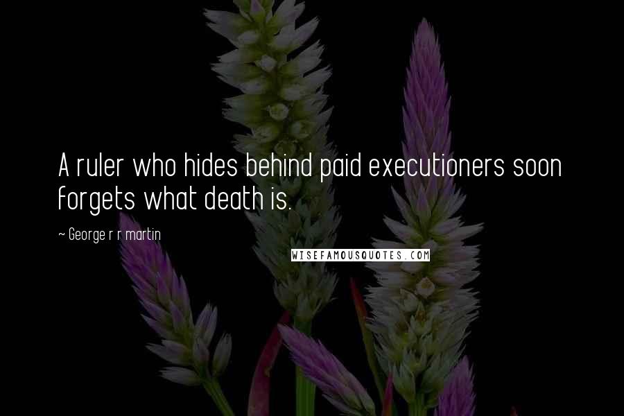 George R R Martin Quotes: A ruler who hides behind paid executioners soon forgets what death is.