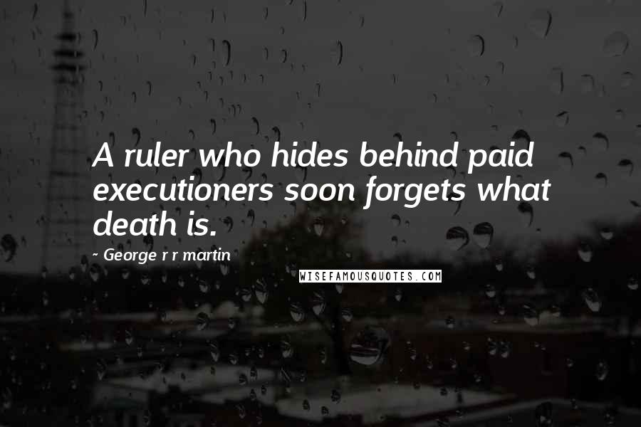 George R R Martin Quotes: A ruler who hides behind paid executioners soon forgets what death is.