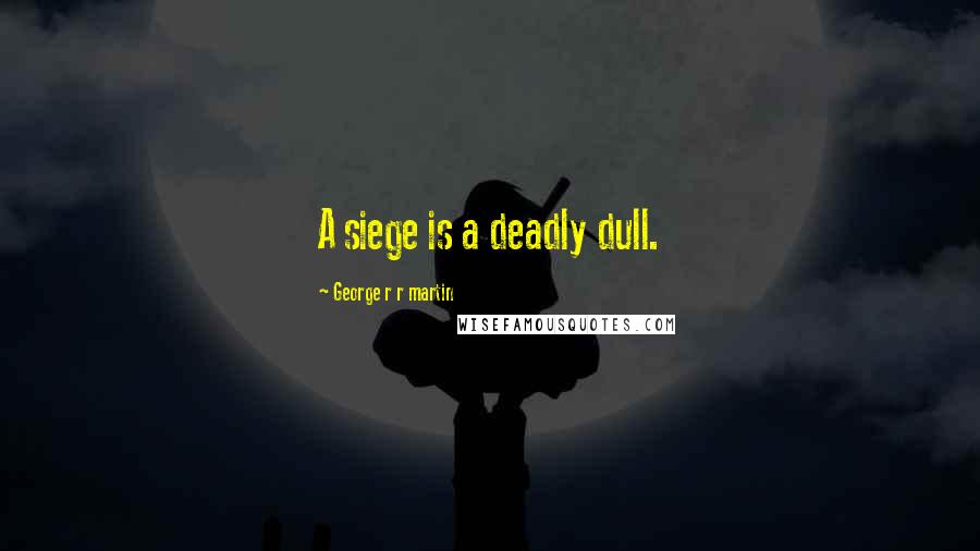 George R R Martin Quotes: A siege is a deadly dull.