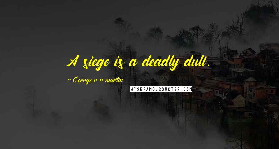 George R R Martin Quotes: A siege is a deadly dull.