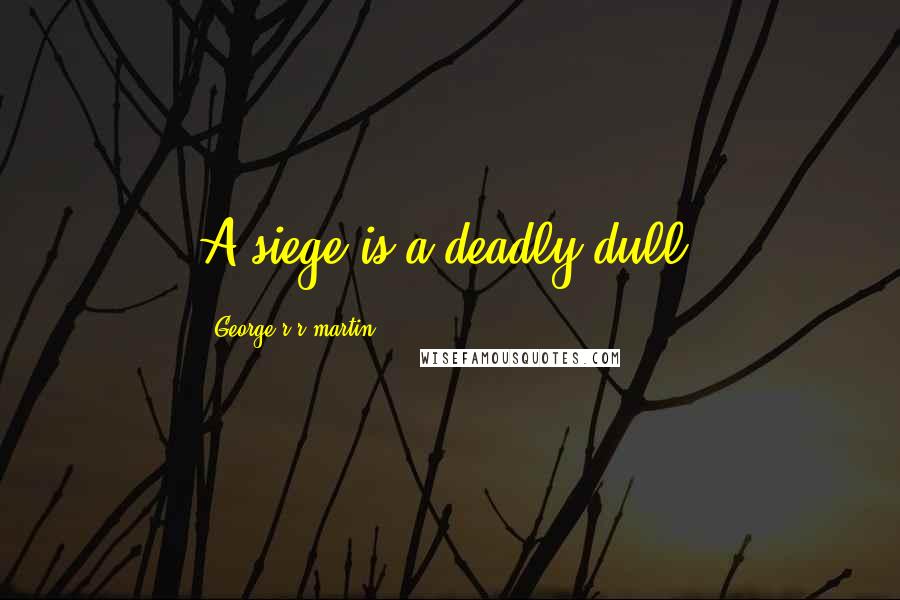 George R R Martin Quotes: A siege is a deadly dull.