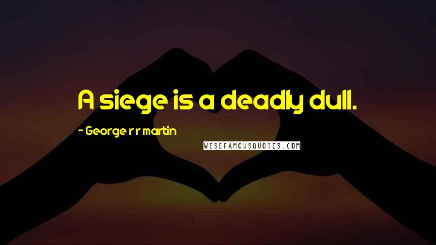 George R R Martin Quotes: A siege is a deadly dull.