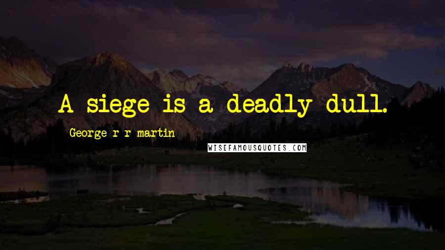 George R R Martin Quotes: A siege is a deadly dull.