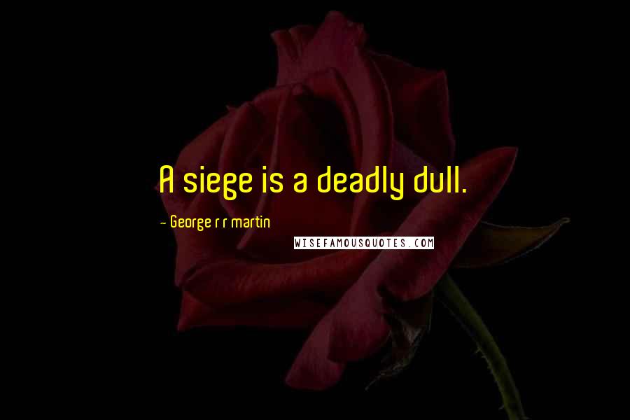 George R R Martin Quotes: A siege is a deadly dull.