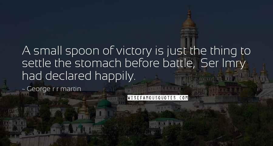 George R R Martin Quotes: A small spoon of victory is just the thing to settle the stomach before battle, Ser Imry had declared happily.