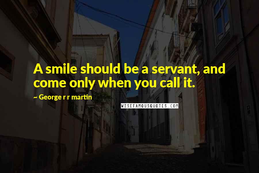 George R R Martin Quotes: A smile should be a servant, and come only when you call it.