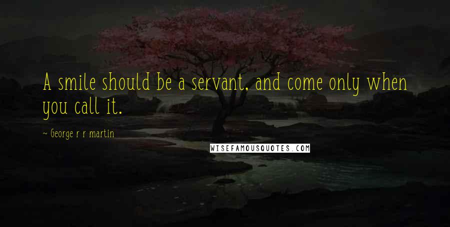 George R R Martin Quotes: A smile should be a servant, and come only when you call it.