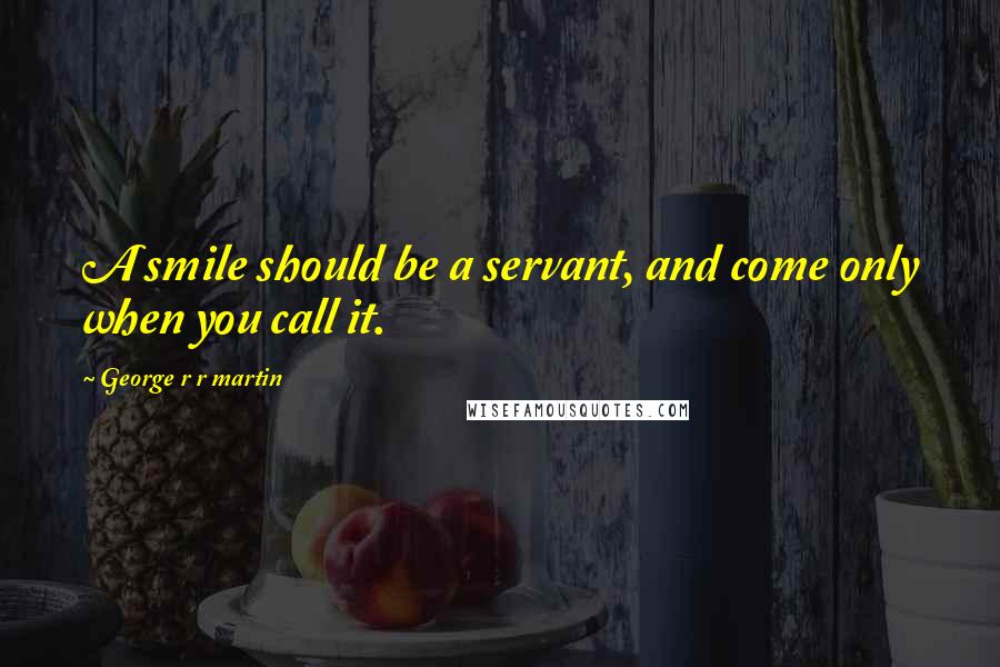 George R R Martin Quotes: A smile should be a servant, and come only when you call it.