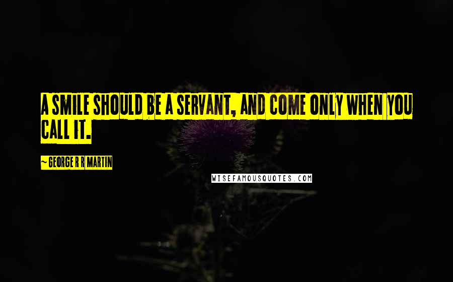 George R R Martin Quotes: A smile should be a servant, and come only when you call it.