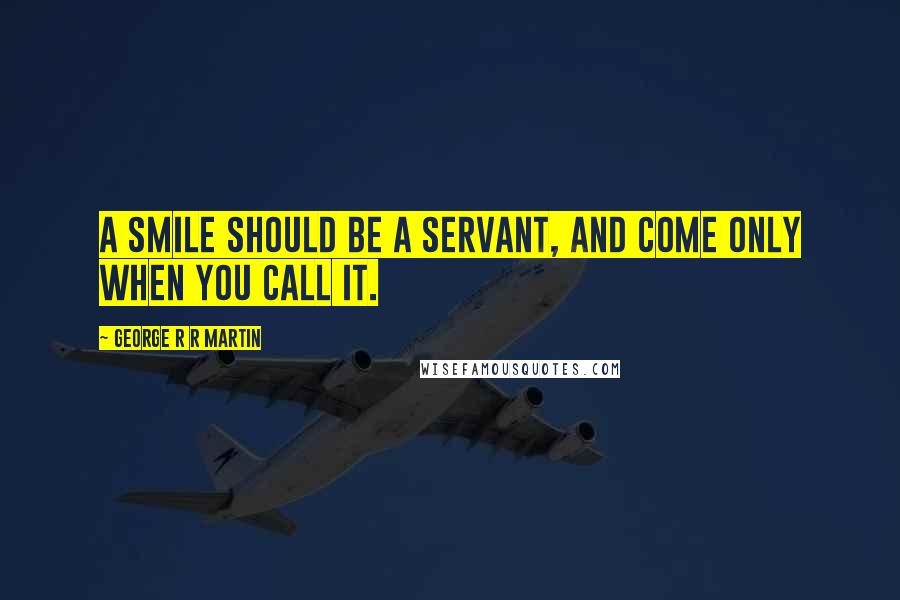 George R R Martin Quotes: A smile should be a servant, and come only when you call it.