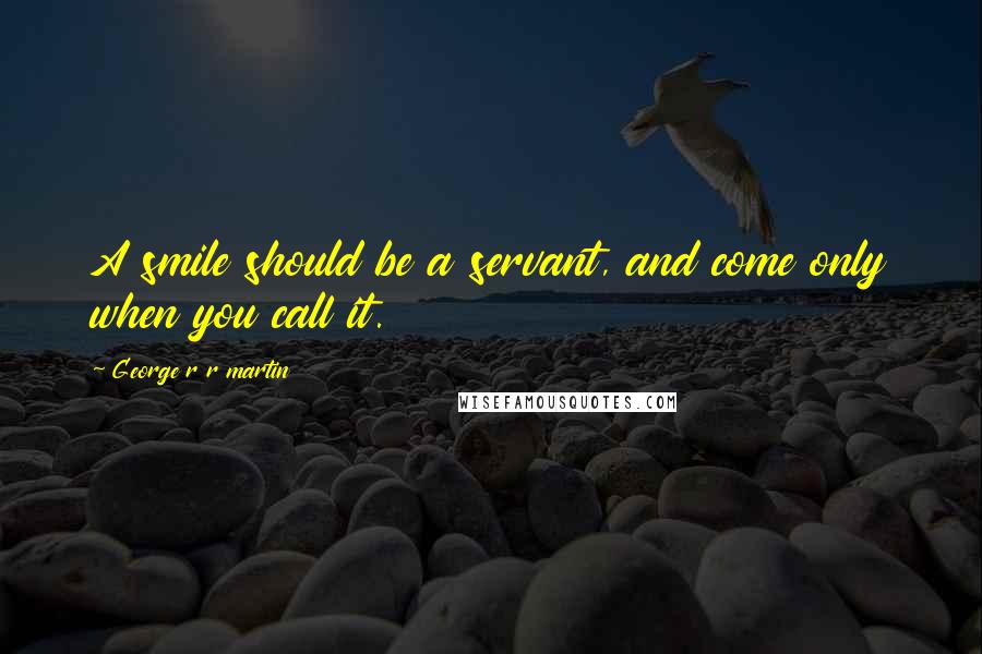 George R R Martin Quotes: A smile should be a servant, and come only when you call it.