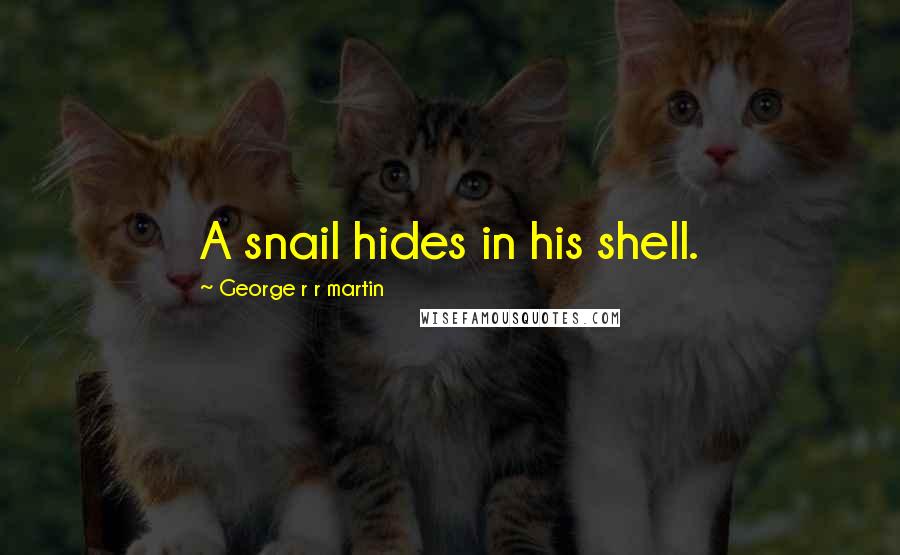 George R R Martin Quotes: A snail hides in his shell.