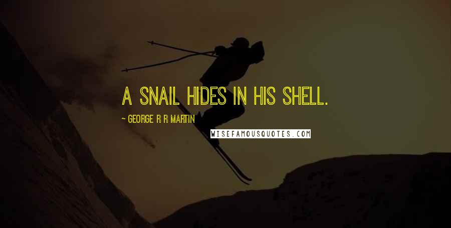 George R R Martin Quotes: A snail hides in his shell.