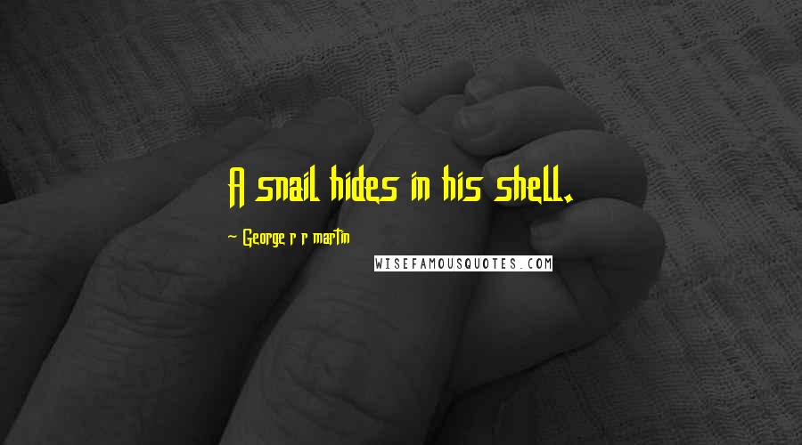 George R R Martin Quotes: A snail hides in his shell.