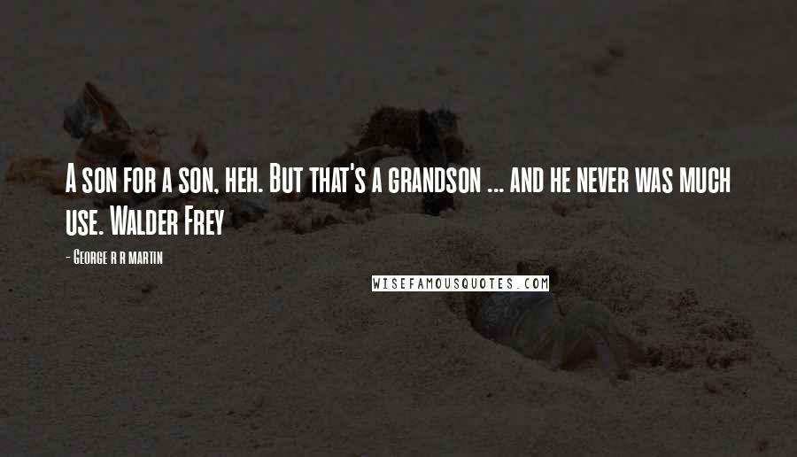 George R R Martin Quotes: A son for a son, heh. But that's a grandson ... and he never was much use. Walder Frey