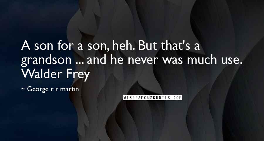 George R R Martin Quotes: A son for a son, heh. But that's a grandson ... and he never was much use. Walder Frey