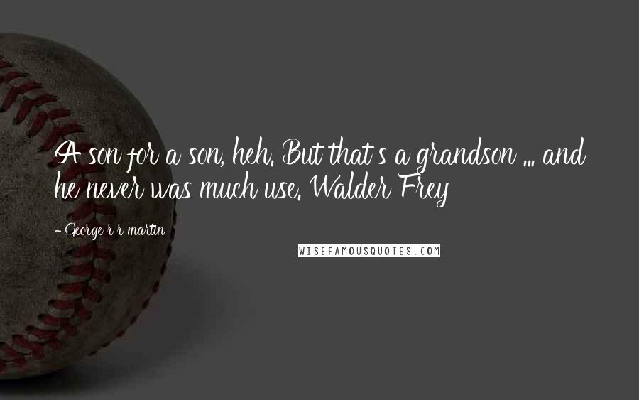 George R R Martin Quotes: A son for a son, heh. But that's a grandson ... and he never was much use. Walder Frey