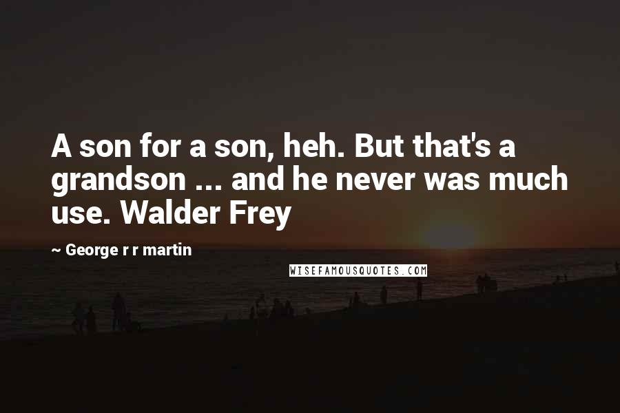 George R R Martin Quotes: A son for a son, heh. But that's a grandson ... and he never was much use. Walder Frey