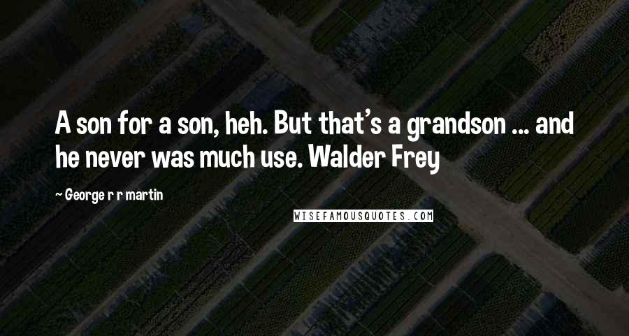 George R R Martin Quotes: A son for a son, heh. But that's a grandson ... and he never was much use. Walder Frey