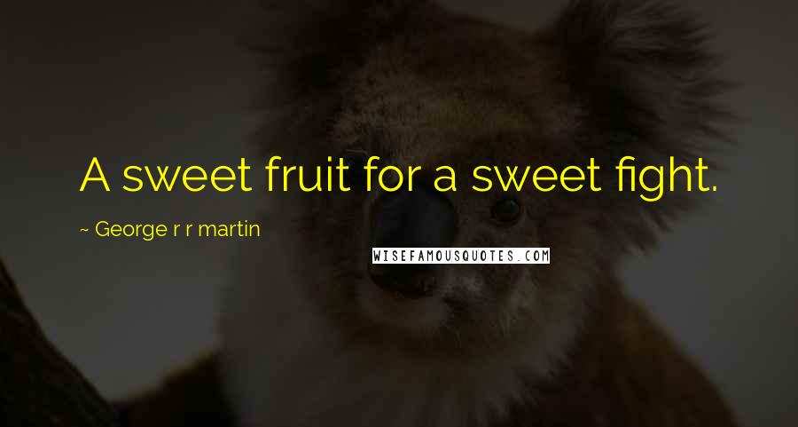 George R R Martin Quotes: A sweet fruit for a sweet fight.