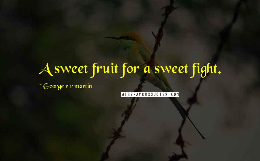 George R R Martin Quotes: A sweet fruit for a sweet fight.