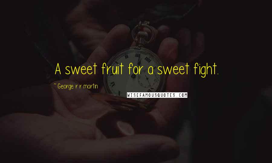 George R R Martin Quotes: A sweet fruit for a sweet fight.