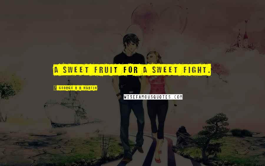 George R R Martin Quotes: A sweet fruit for a sweet fight.