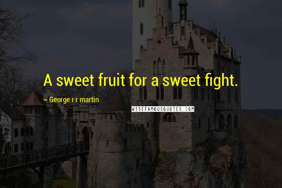 George R R Martin Quotes: A sweet fruit for a sweet fight.