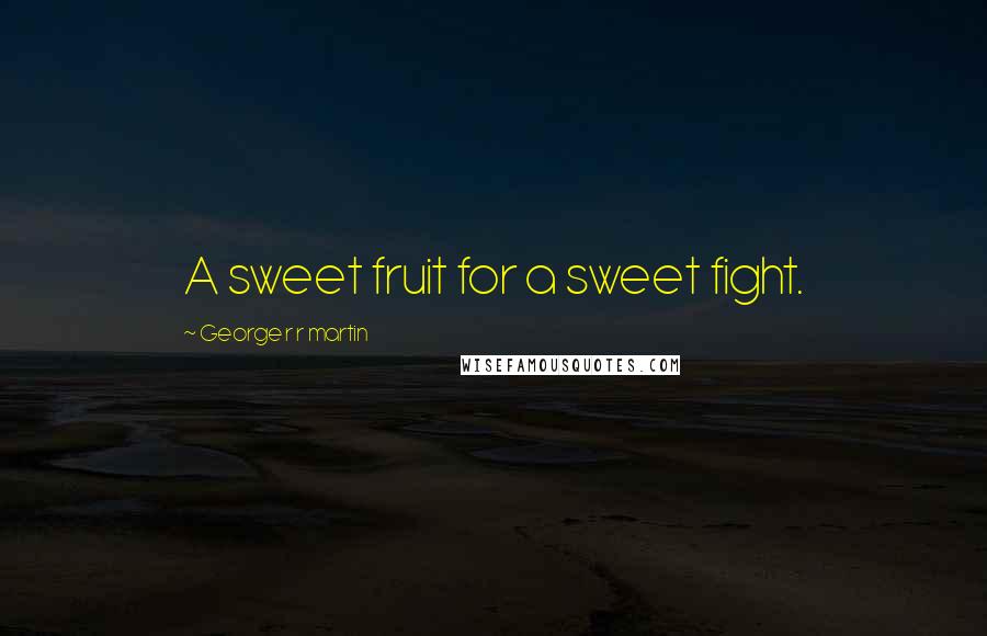 George R R Martin Quotes: A sweet fruit for a sweet fight.