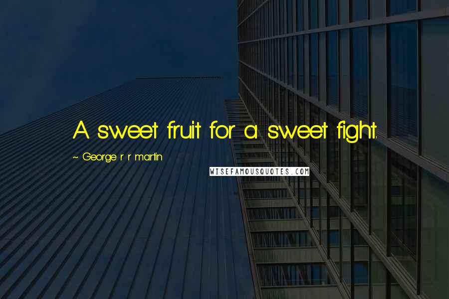 George R R Martin Quotes: A sweet fruit for a sweet fight.