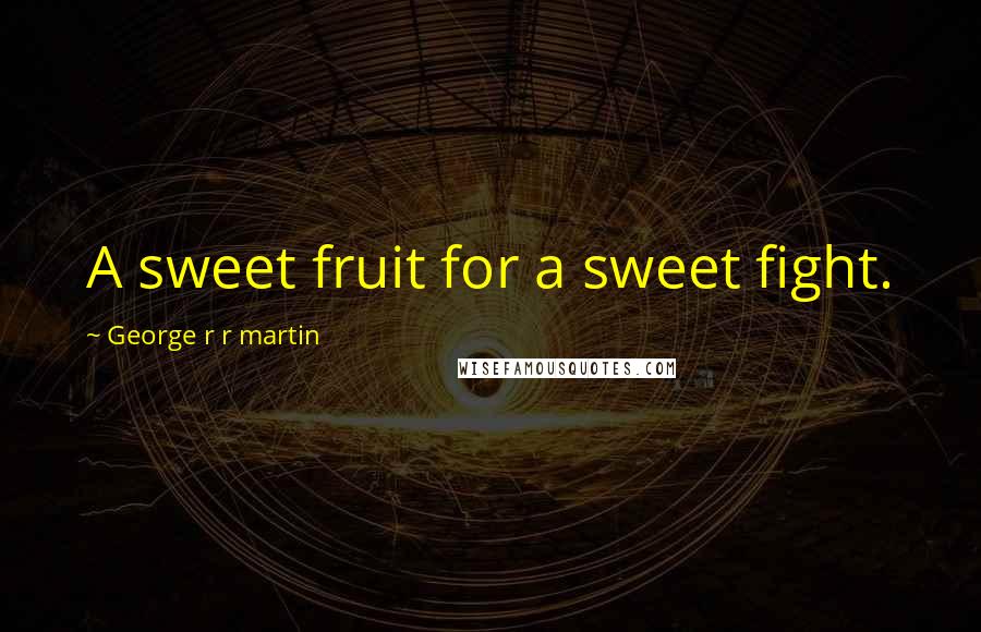 George R R Martin Quotes: A sweet fruit for a sweet fight.