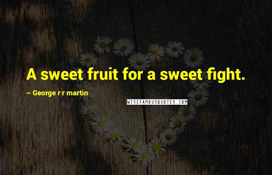 George R R Martin Quotes: A sweet fruit for a sweet fight.