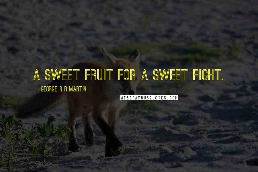 George R R Martin Quotes: A sweet fruit for a sweet fight.