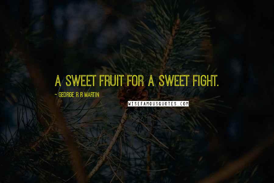 George R R Martin Quotes: A sweet fruit for a sweet fight.