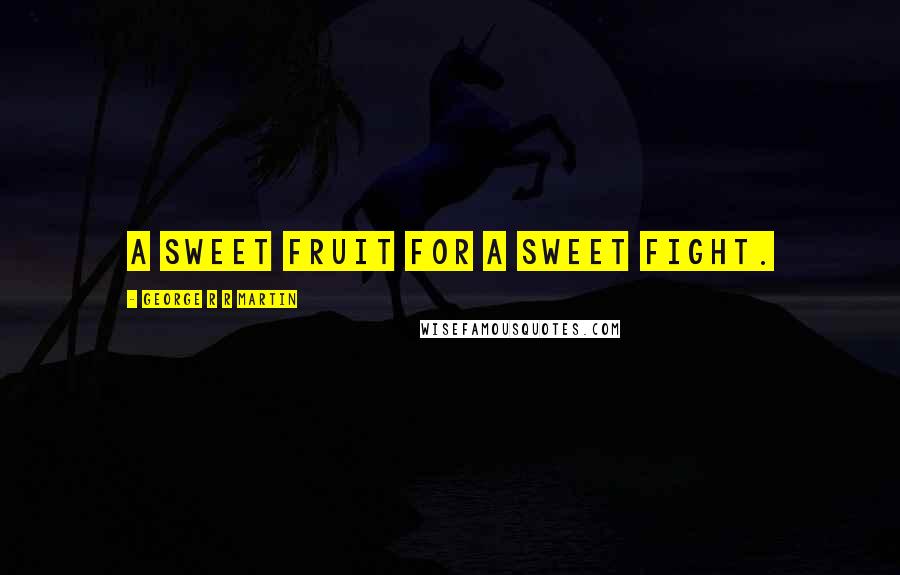 George R R Martin Quotes: A sweet fruit for a sweet fight.