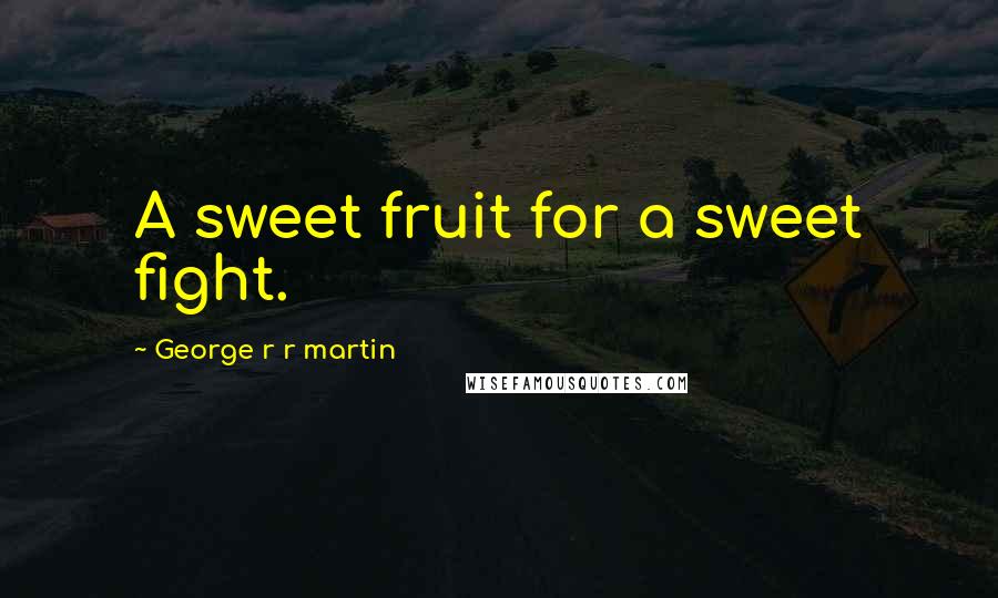 George R R Martin Quotes: A sweet fruit for a sweet fight.