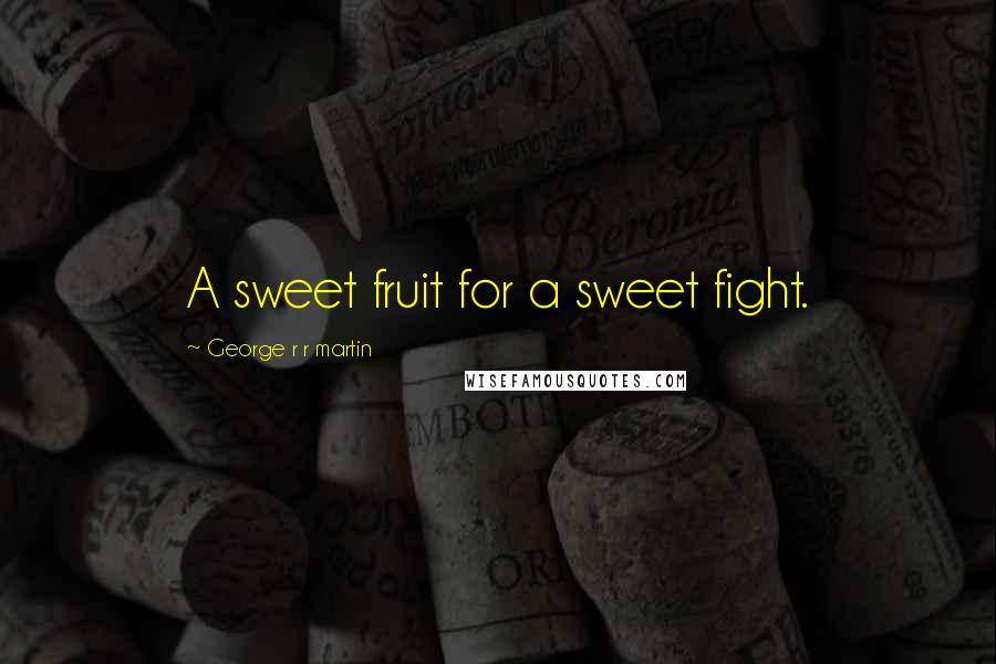 George R R Martin Quotes: A sweet fruit for a sweet fight.