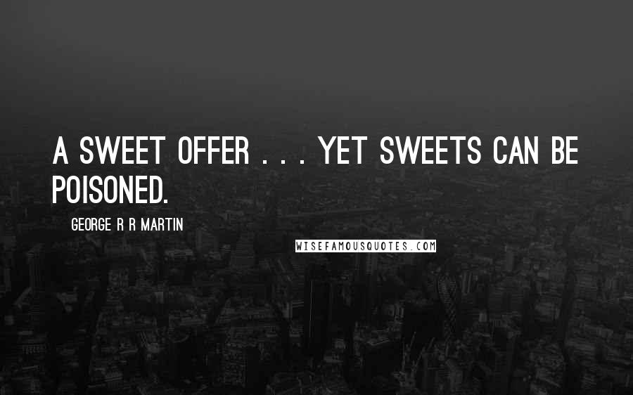 George R R Martin Quotes: A sweet offer . . . yet sweets can be poisoned.