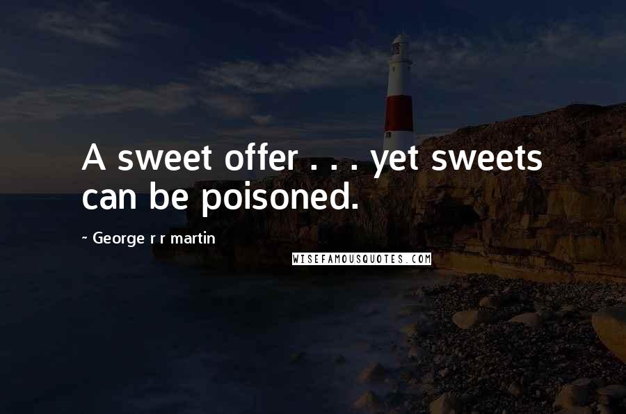 George R R Martin Quotes: A sweet offer . . . yet sweets can be poisoned.