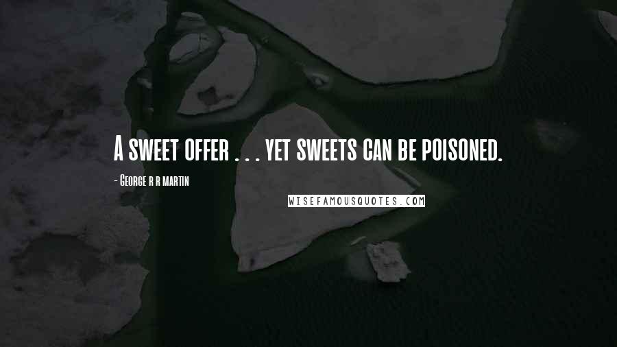 George R R Martin Quotes: A sweet offer . . . yet sweets can be poisoned.